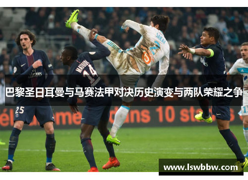 巴黎圣日耳曼与马赛法甲对决历史演变与两队荣耀之争