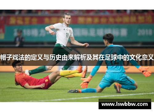帽子戏法的定义与历史由来解析及其在足球中的文化意义 帽子戏法的定义与历史由来解析及其在足球中的文化意义
