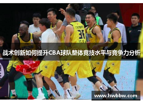 战术创新如何提升CBA球队整体竞技水平与竞争力分析