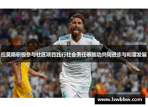 拉莫斯积极参与社区项目践行社会责任感推动共同进步与和谐发展