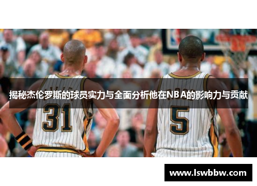 揭秘杰伦罗斯的球员实力与全面分析他在NBA的影响力与贡献 揭秘杰伦罗斯的球员实力与全面分析他在NBA的影响力与贡献