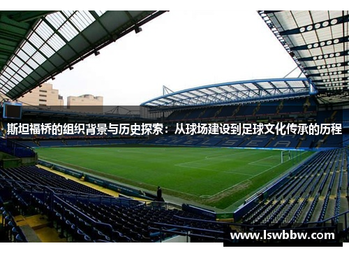斯坦福桥的组织背景与历史探索:从球场建设到足球文化传承的历程 斯坦福桥的组织背景与历史探索:从球场建设到足球文化传承的历程