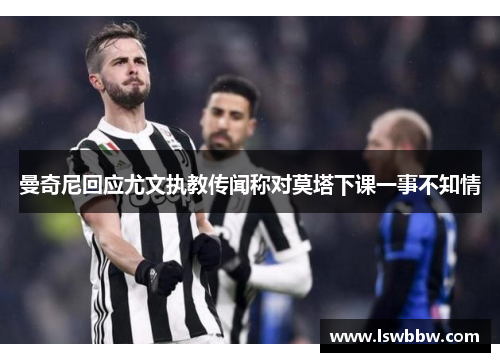 曼奇尼回应尤文执教传闻称对莫塔下课一事不知情