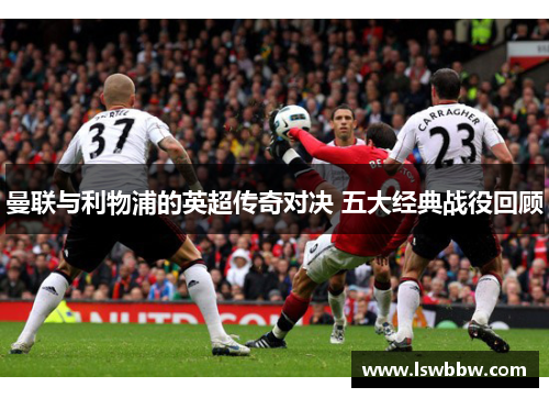 曼联与利物浦的英超传奇对决 五大经典战役回顾
