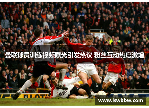曼联球员训练视频曝光引发热议 粉丝互动热度激增