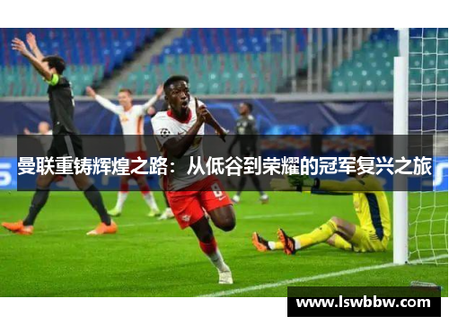 曼联重铸辉煌之路：从低谷到荣耀的冠军复兴之旅