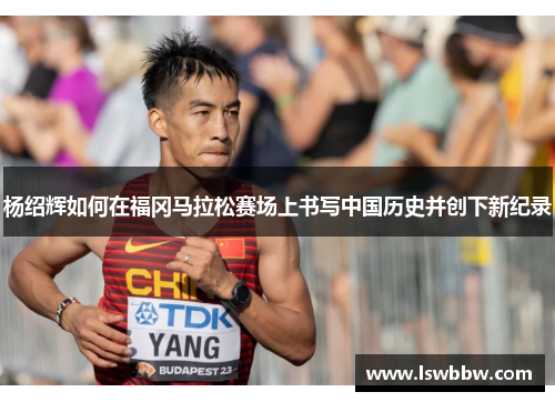 杨绍辉如何在福冈马拉松赛场上书写中国历史并创下新纪录 杨绍辉如何在福冈马拉松赛场上书写中国历史并创下新纪录
