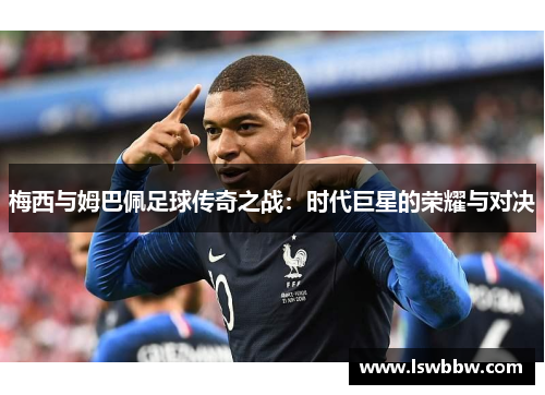梅西与姆巴佩足球传奇之战:时代巨星的荣耀与对决 梅西与姆巴佩足球传奇之战:时代巨星的荣耀与对决