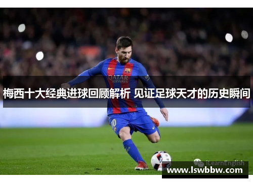 梅西十大经典进球回顾解析 见证足球天才的历史瞬间