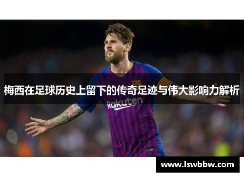 梅西在足球历史上留下的传奇足迹与伟大影响力解析