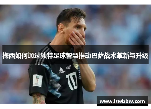 梅西如何通过独特足球智慧推动巴萨战术革新与升级 梅西如何通过独特足球智慧推动巴萨战术革新与升级